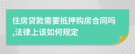 住房贷款需要抵押购房合同吗,法律上该如何规定