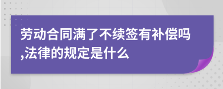 劳动合同满了不续签有补偿吗,法律的规定是什么