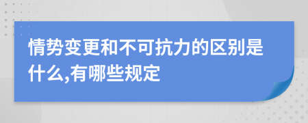 情势变更和不可抗力的区别是什么,有哪些规定