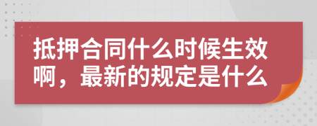 抵押合同什么时候生效啊，最新的规定是什么