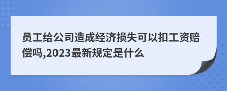 员工给公司造成经济损失可以扣工资赔偿吗,2023最新规定是什么