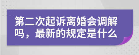 第二次起诉离婚会调解吗，最新的规定是什么