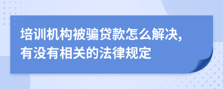 培训机构被骗贷款怎么解决,有没有相关的法律规定