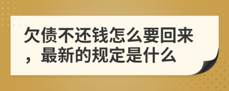欠债不还钱怎么要回来，最新的规定是什么