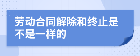 劳动合同解除和终止是不是一样的