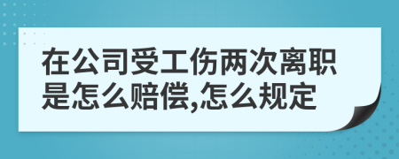 在公司受工伤两次离职是怎么赔偿,怎么规定