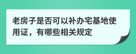老房子是否可以补办宅基地使用证，有哪些相关规定