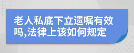 老人私底下立遗嘱有效吗,法律上该如何规定