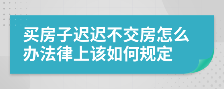买房子迟迟不交房怎么办法律上该如何规定