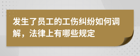 发生了员工的工伤纠纷如何调解，法律上有哪些规定