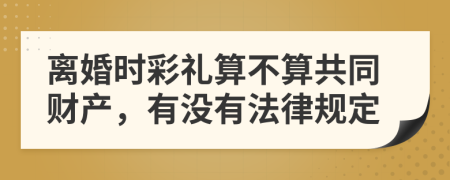 离婚时彩礼算不算共同财产，有没有法律规定