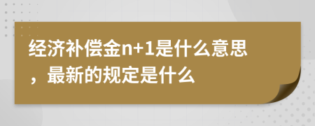 经济补偿金n+1是什么意思，最新的规定是什么