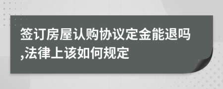 签订房屋认购协议定金能退吗,法律上该如何规定