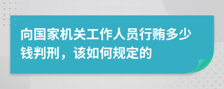 向国家机关工作人员行贿多少钱判刑，该如何规定的