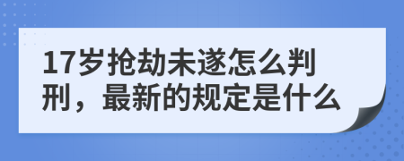17岁抢劫未遂怎么判刑，最新的规定是什么