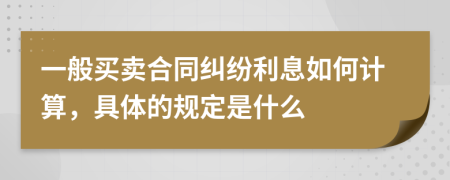 一般买卖合同纠纷利息如何计算，具体的规定是什么