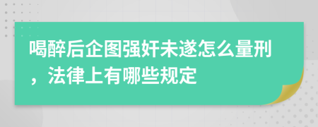 喝醉后企图强奸未遂怎么量刑，法律上有哪些规定