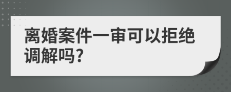 离婚案件一审可以拒绝调解吗?