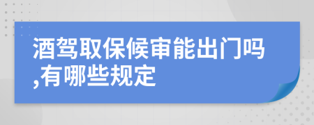 酒驾取保候审能出门吗,有哪些规定