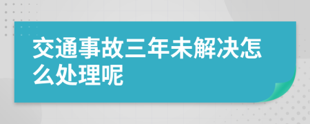 交通事故三年未解决怎么处理呢