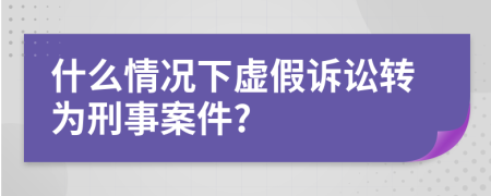 什么情况下虚假诉讼转为刑事案件?