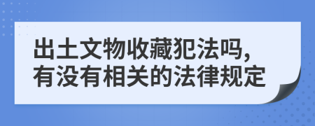 出土文物收藏犯法吗,有没有相关的法律规定