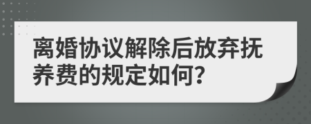 离婚协议解除后放弃抚养费的规定如何？