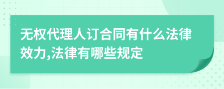 无权代理人订合同有什么法律效力,法律有哪些规定