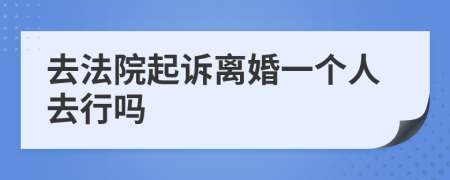 去法院起诉离婚一个人去行吗