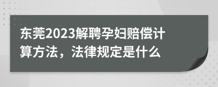 东莞2023解聘孕妇赔偿计算方法，法律规定是什么