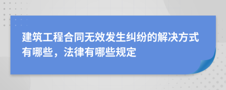 建筑工程合同无效发生纠纷的解决方式有哪些，法律有哪些规定