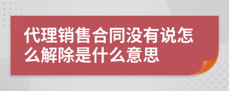 代理销售合同没有说怎么解除是什么意思