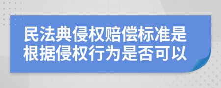 民法典侵权赔偿标准是根据侵权行为是否可以