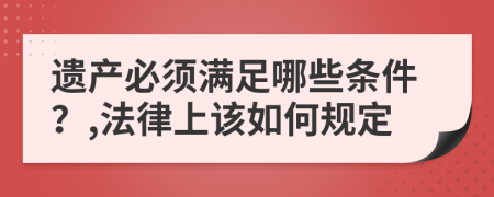 遗产必须满足哪些条件？,法律上该如何规定