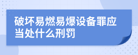 破坏易燃易爆设备罪应当处什么刑罚