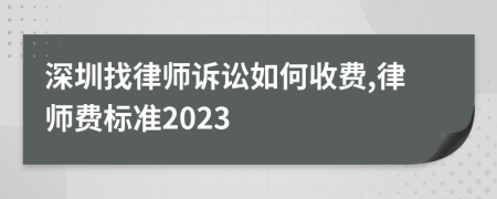 深圳找律师诉讼如何收费,律师费标准2023