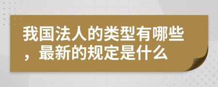 我国法人的类型有哪些，最新的规定是什么