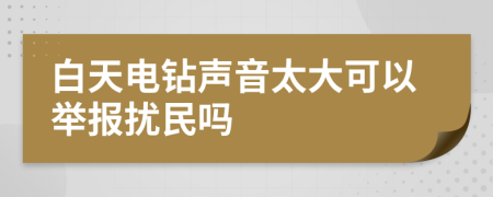 白天电钻声音太大可以举报扰民吗