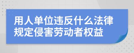 用人单位违反什么法律规定侵害劳动者权益