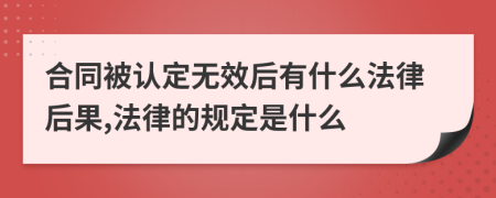 合同被认定无效后有什么法律后果,法律的规定是什么