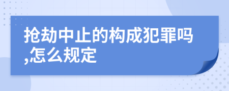 抢劫中止的构成犯罪吗,怎么规定