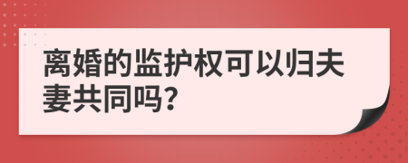 离婚的监护权可以归夫妻共同吗？