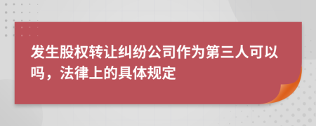 发生股权转让纠纷公司作为第三人可以吗，法律上的具体规定