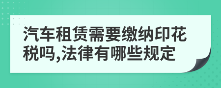 汽车租赁需要缴纳印花税吗,法律有哪些规定