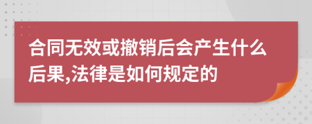 合同无效或撤销后会产生什么后果,法律是如何规定的