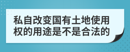 私自改变国有土地使用权的用途是不是合法的