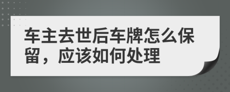 车主去世后车牌怎么保留，应该如何处理