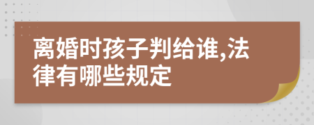 离婚时孩子判给谁,法律有哪些规定