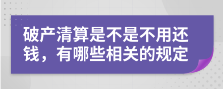 破产清算是不是不用还钱，有哪些相关的规定