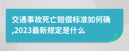 交通事故死亡赔偿标准如何确,2023最新规定是什么